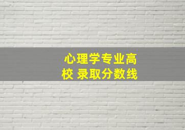 心理学专业高校 录取分数线